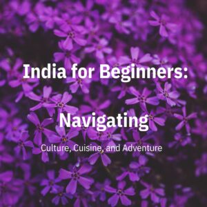 India for Beginners: Navigating Culture, Cuisine, and Adventure